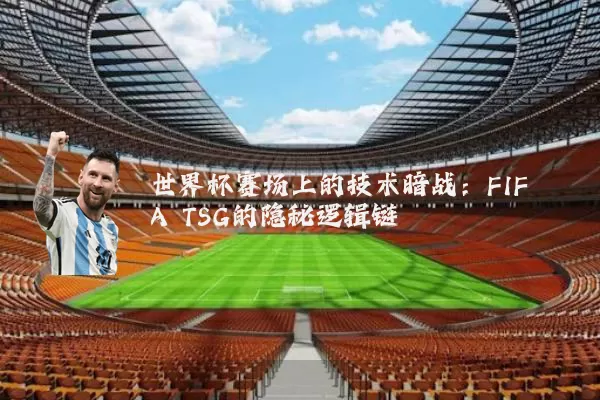 世界杯赛场上的技术暗战：FIFA TSG的隐秘逻辑链