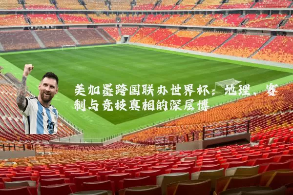 美加墨跨国联办世界杯：地理、赛制与竞技真相的深层博弈