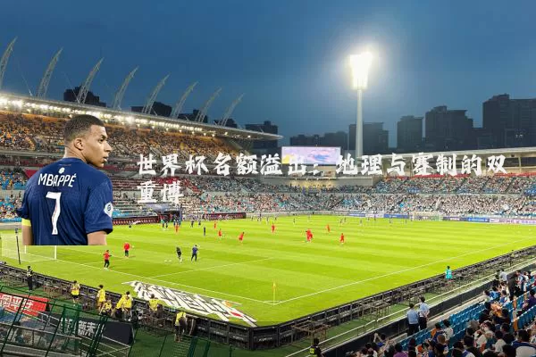 世界杯名额溢出：地理与赛制的双重博弈