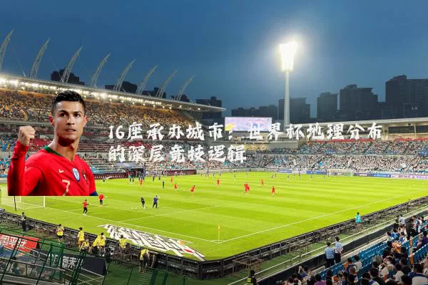 16座承办城市：世界杯地理分布的深层竞技逻辑