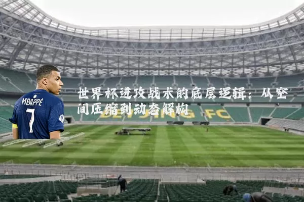 世界杯进攻战术的底层逻辑：从空间压缩到动态解构