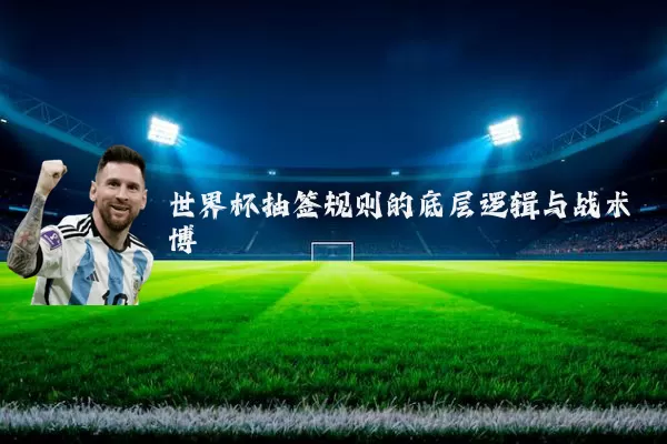 世界杯抽签规则的底层逻辑与战术博弈