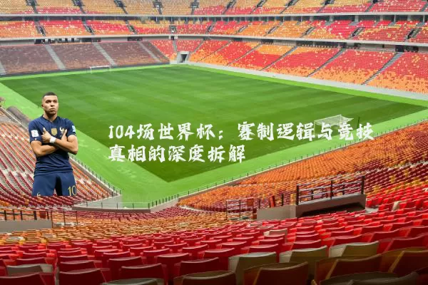 104场世界杯:赛制逻辑与竞技真相的深度拆解
