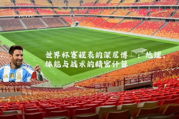 世界杯赛程表的深层博弈：地理、体能与战术的精密计算