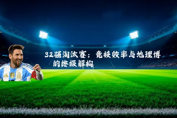 32强淘汰赛:竞技效率与地理博弈的终极解构