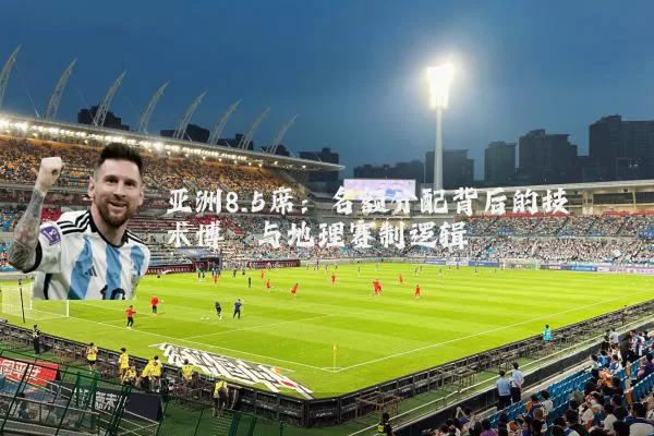 亚洲8.5席：名额分配背后的技术博弈与地理赛制逻辑
