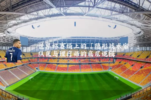 世界杯赛场上的「隐形战术家」:队医与理疗师的底层逻辑