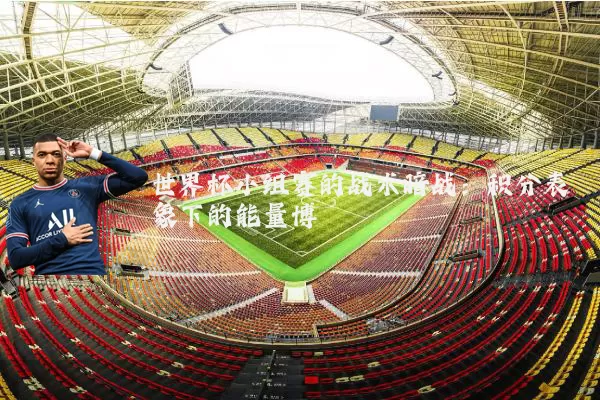 世界杯小组赛的战术暗战:积分表象下的能量博弈