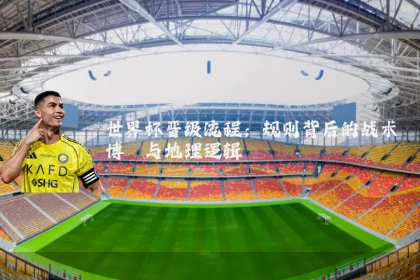 世界杯晋级流程:规则背后的战术博弈与地理逻辑