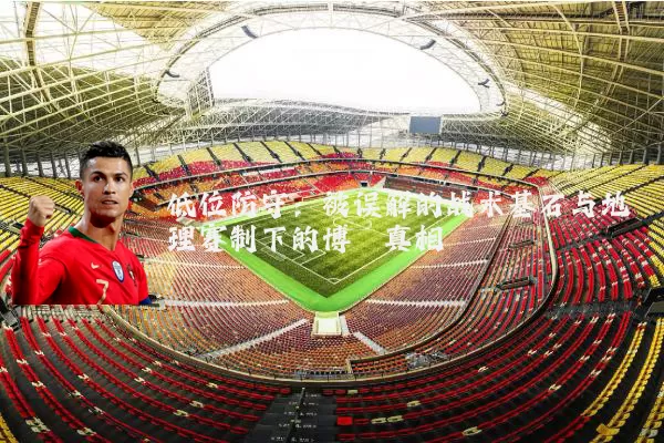 低位防守:被误解的战术基石与地理赛制下的博弈真相